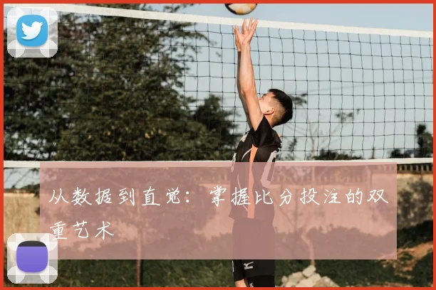 从数据到直觉：掌握比分投注的双重艺术