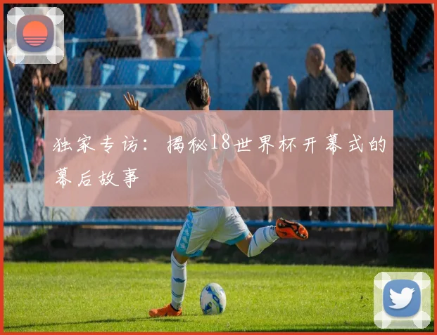 独家专访：揭秘18世界杯开幕式的幕后故事