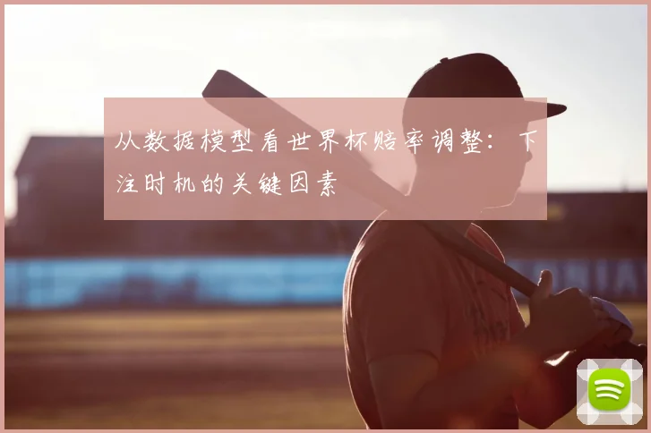 从数据模型看世界杯赔率调整：下注时机的关键因素