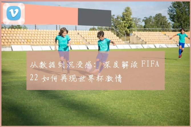从数据到沉浸感：深度解读 FIFA 22 如何再现世界杯激情