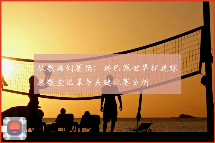 从数据到赛场：姆巴佩世界杯进球总数全记录与关键比赛分析