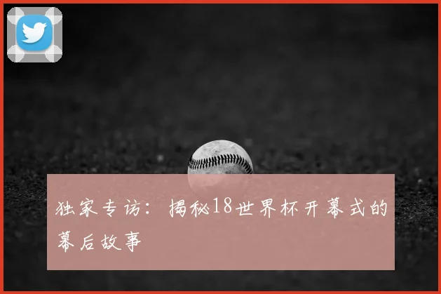独家专访：揭秘18世界杯开幕式的幕后故事