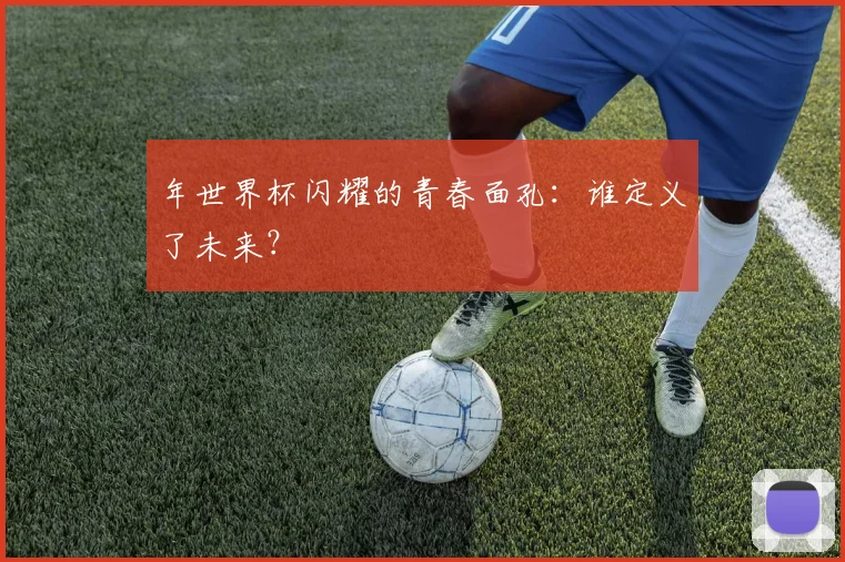 年世界杯闪耀的青春面孔：谁定义了未来？