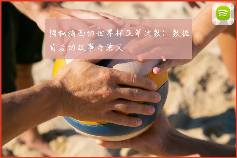 揭秘梅西的世界杯亚军次数:数据背后的故事与意义