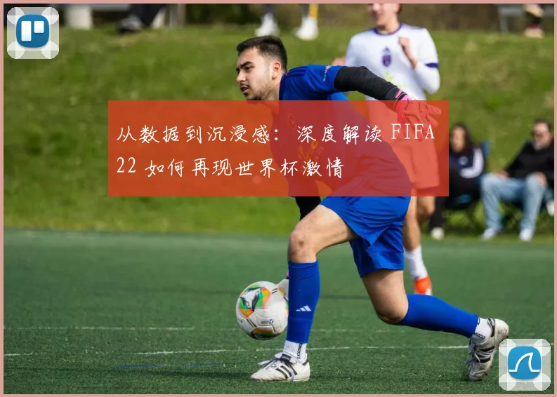 从数据到沉浸感：深度解读 FIFA 22 如何再现世界杯激情