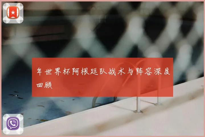 年世界杯阿根廷队战术与阵容深度回顾