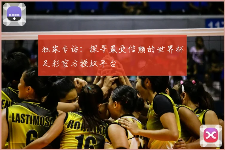 独家专访：探寻最受信赖的世界杯足彩官方授权平台