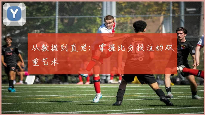 从数据到直觉：掌握比分投注的双重艺术