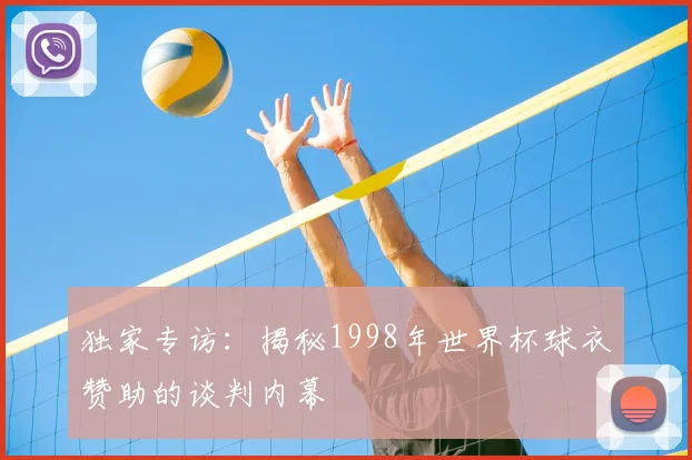 独家专访：揭秘1998年世界杯球衣赞助的谈判内幕