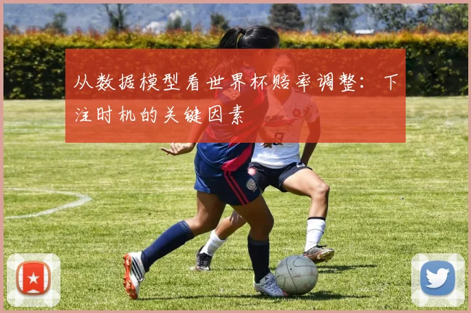 从数据模型看世界杯赔率调整：下注时机的关键因素