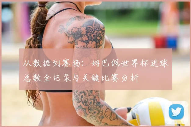 从数据到赛场：姆巴佩世界杯进球总数全记录与关键比赛分析