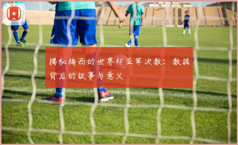 揭秘梅西的世界杯亚军次数:数据背后的故事与意义