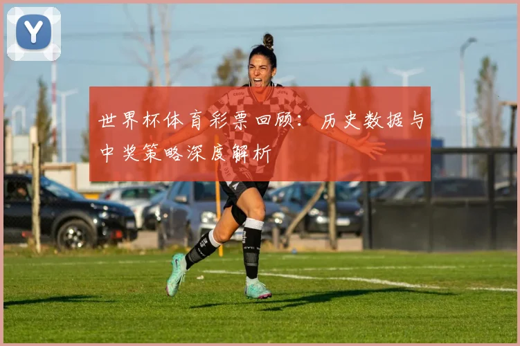 世界杯体育彩票回顾:历史数据与中奖策略深度解析