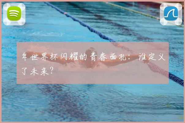 年世界杯闪耀的青春面孔：谁定义了未来？