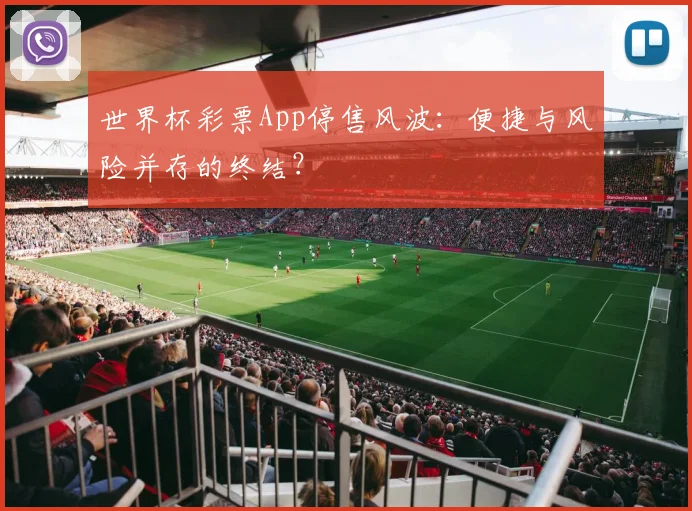 世界杯彩票App停售风波：便捷与风险并存的终结？
