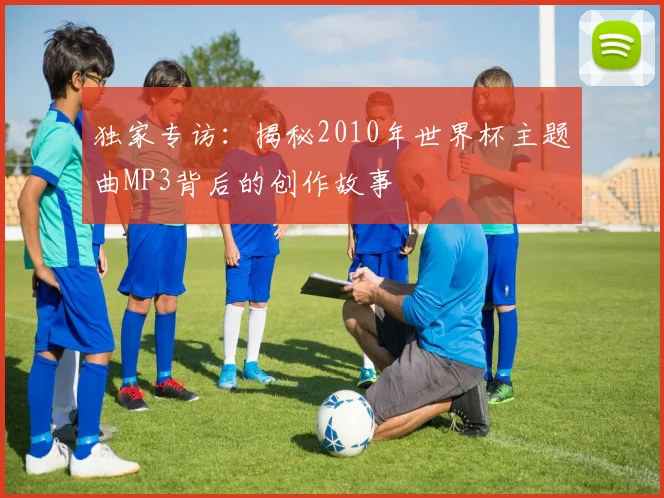 独家专访：揭秘2010年世界杯主题曲MP3背后的创作故事