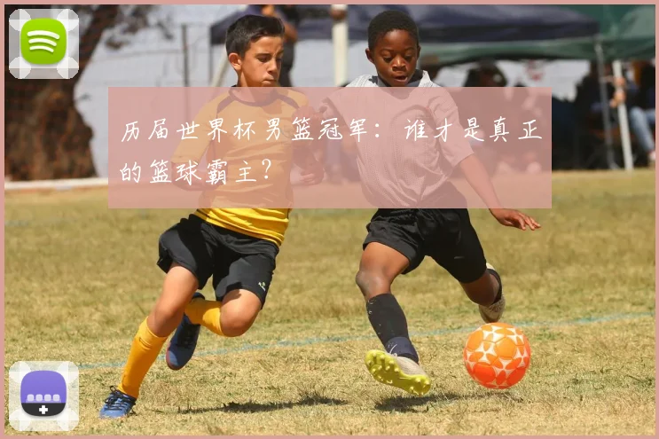 历届世界杯男篮冠军:谁才是真正的篮球霸主?