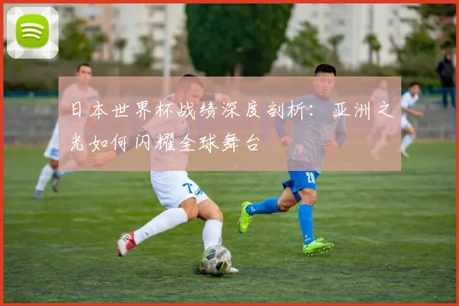 日本世界杯战绩深度剖析：亚洲之光如何闪耀全球舞台