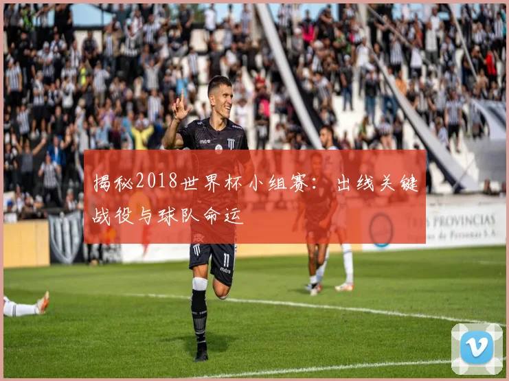 揭秘2018世界杯小组赛：出线关键战役与球队命运