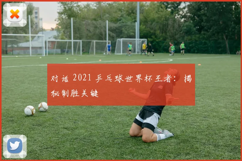 对话 2021 乒乓球世界杯王者：揭秘制胜关键