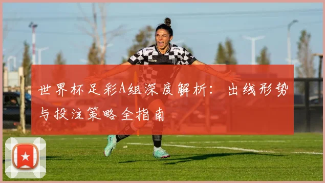 世界杯足彩A组深度解析：出线形势与投注策略全指南